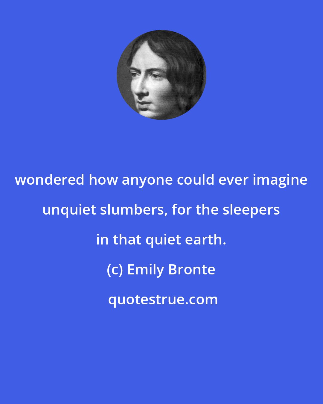 Emily Bronte: wondered how anyone could ever imagine unquiet slumbers, for the sleepers in that quiet earth.