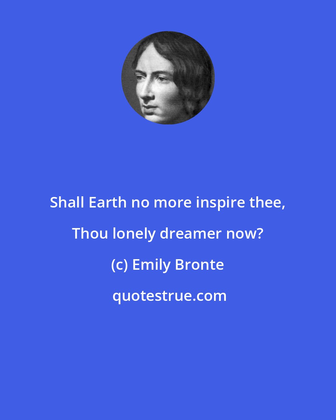 Emily Bronte: Shall Earth no more inspire thee, Thou lonely dreamer now?