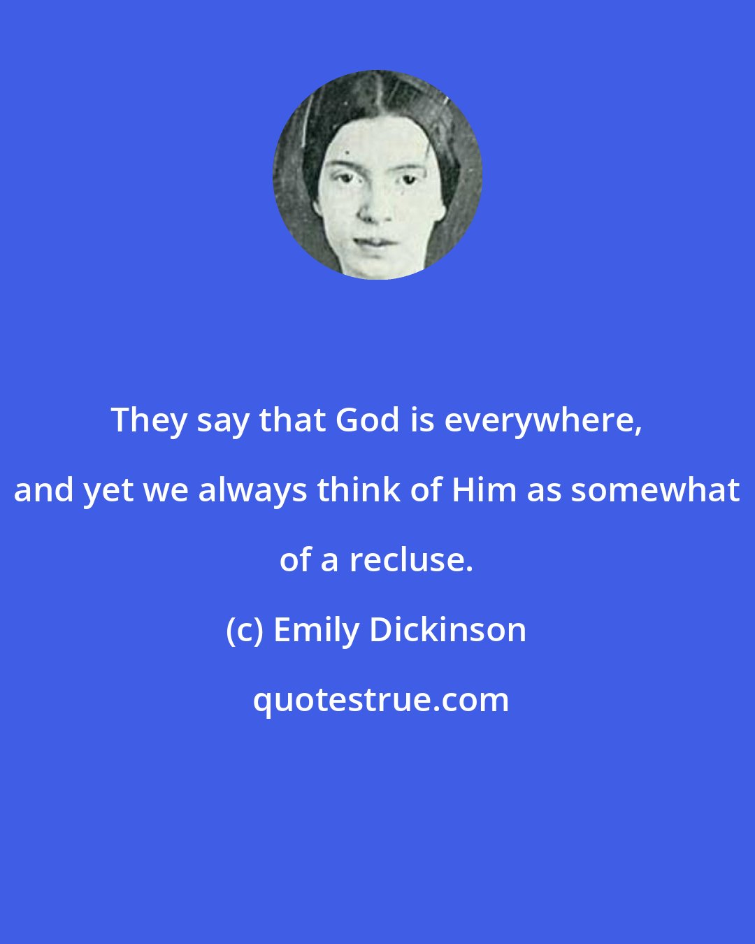 Emily Dickinson: They say that God is everywhere, and yet we always think of Him as somewhat of a recluse.