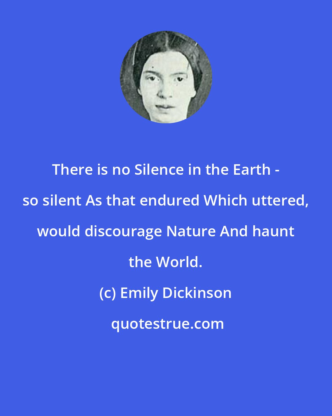 Emily Dickinson: There is no Silence in the Earth - so silent As that endured Which uttered, would discourage Nature And haunt the World.