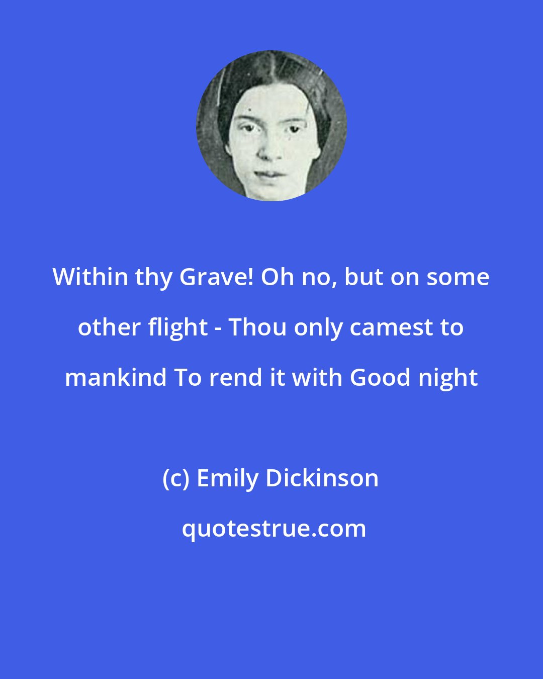 Emily Dickinson: Within thy Grave! Oh no, but on some other flight - Thou only camest to mankind To rend it with Good night