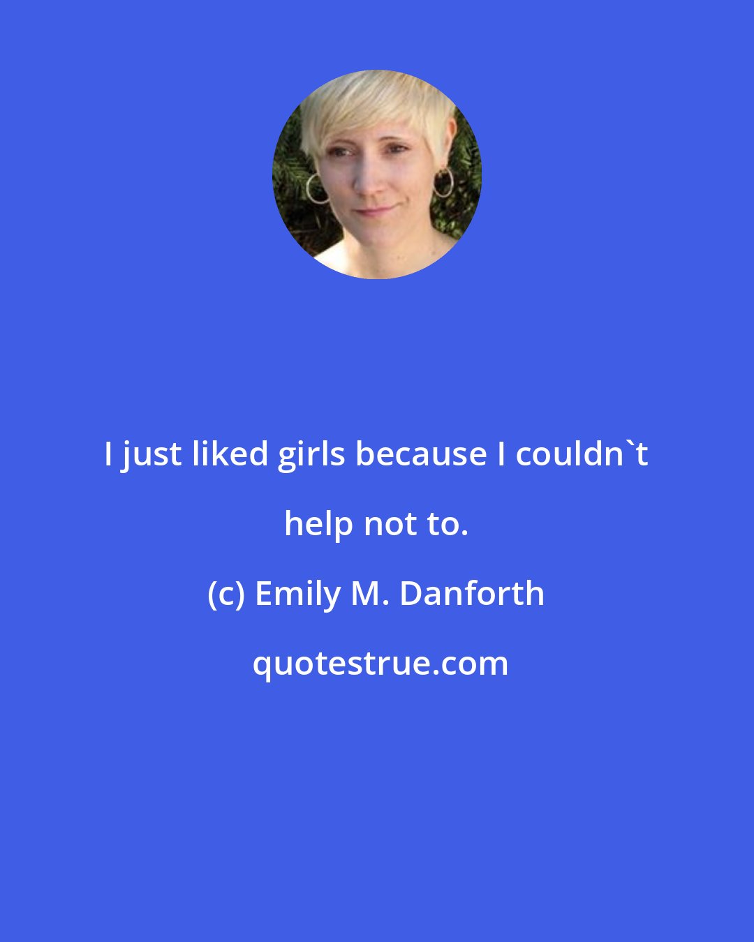 Emily M. Danforth: I just liked girls because I couldn't help not to.