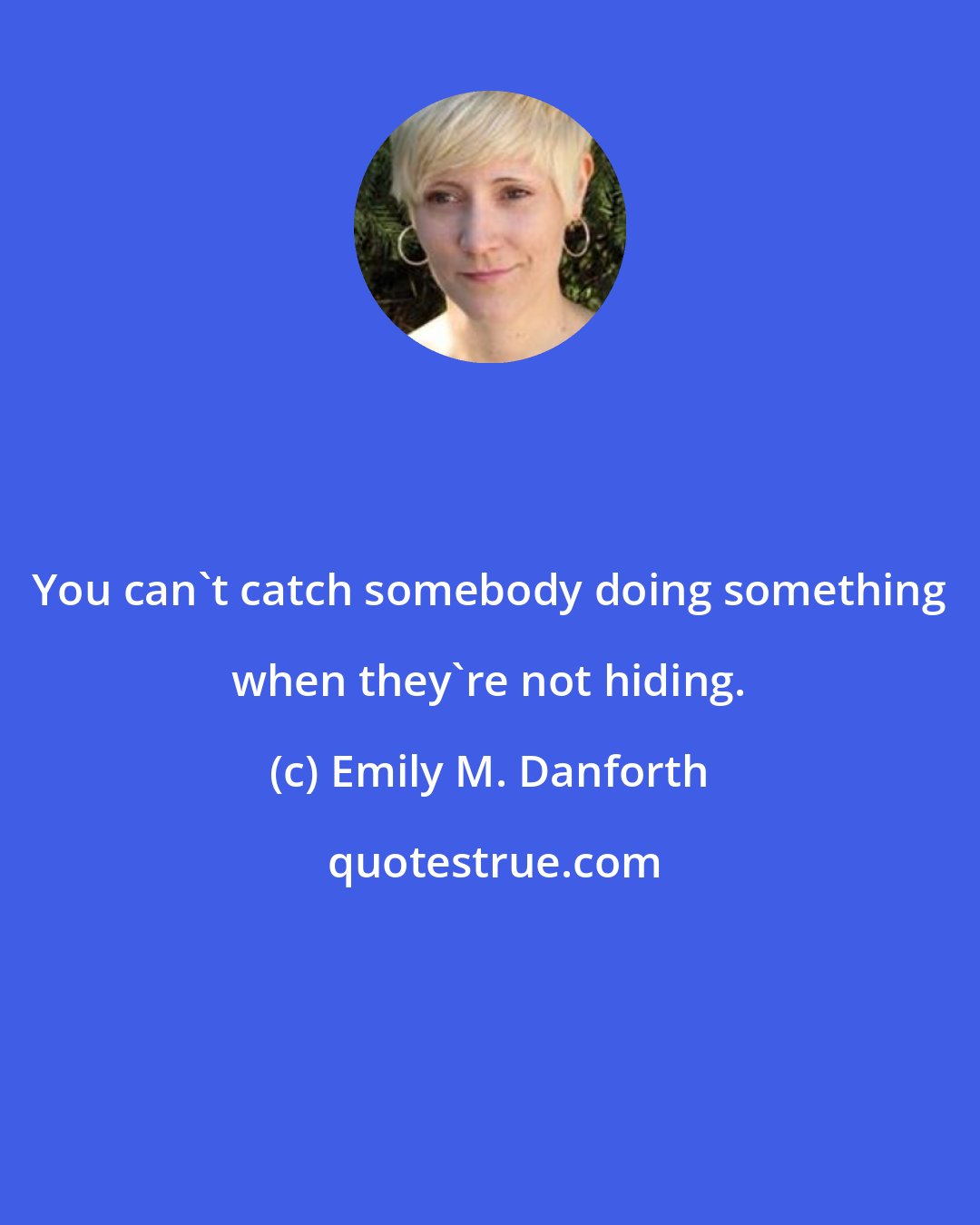 Emily M. Danforth: You can't catch somebody doing something when they're not hiding.