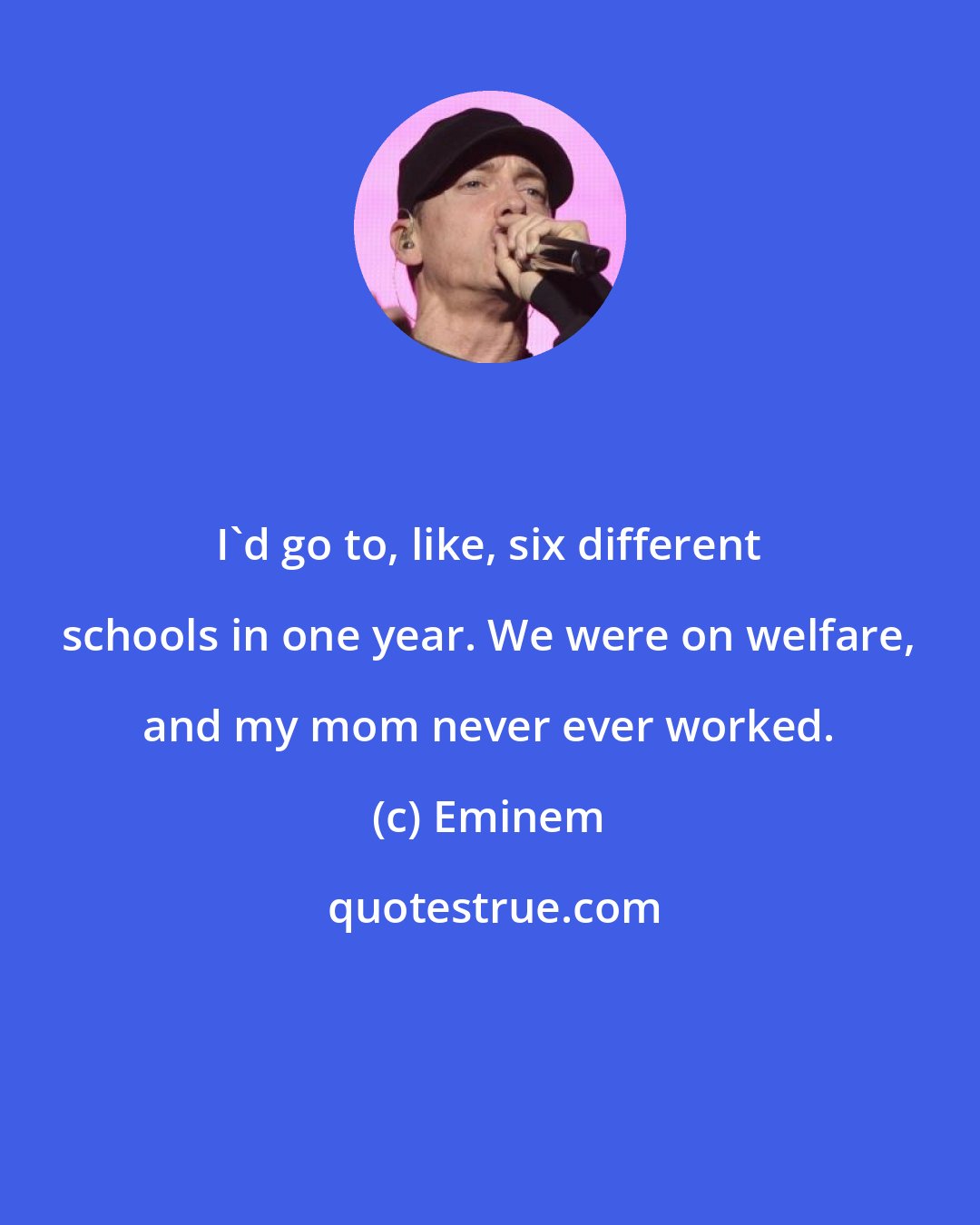 Eminem: I'd go to, like, six different schools in one year. We were on welfare, and my mom never ever worked.