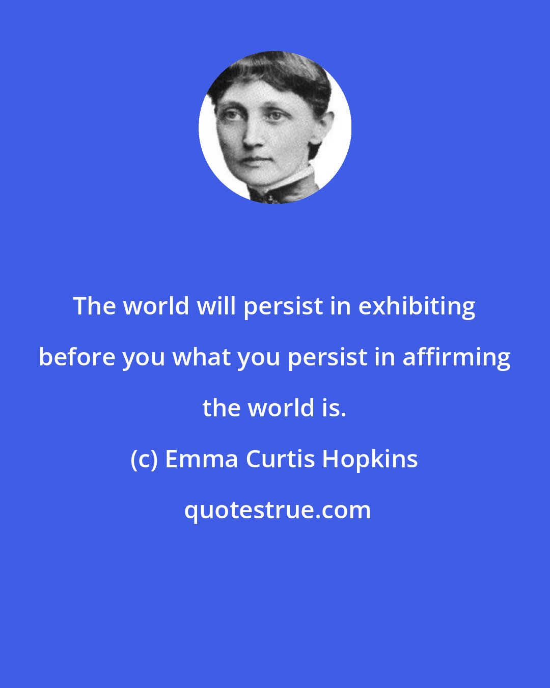 Emma Curtis Hopkins: The world will persist in exhibiting before you what you persist in affirming the world is.