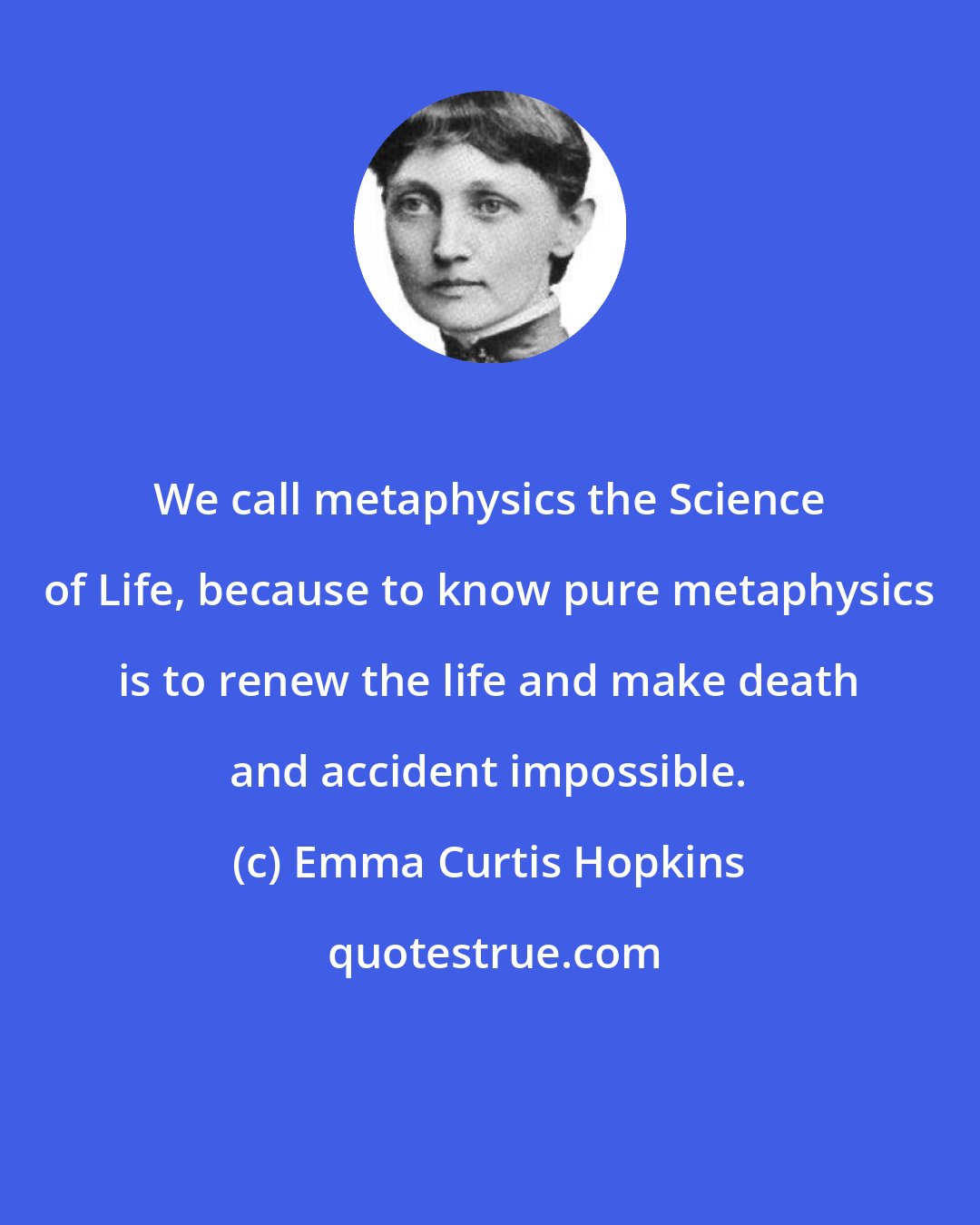 Emma Curtis Hopkins: We call metaphysics the Science of Life, because to know pure metaphysics is to renew the life and make death and accident impossible.
