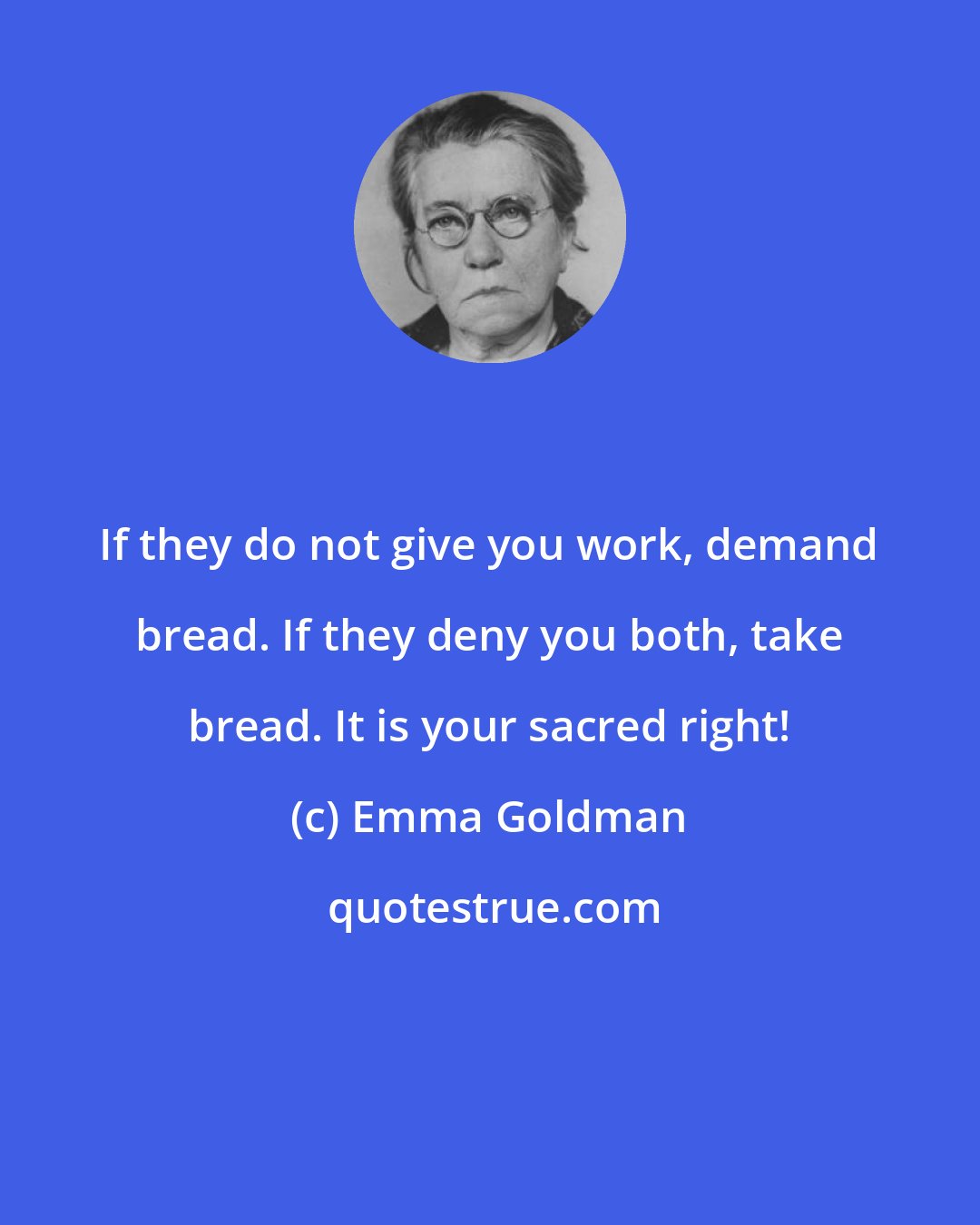 Emma Goldman: If they do not give you work, demand bread. If they deny you both, take bread. It is your sacred right!
