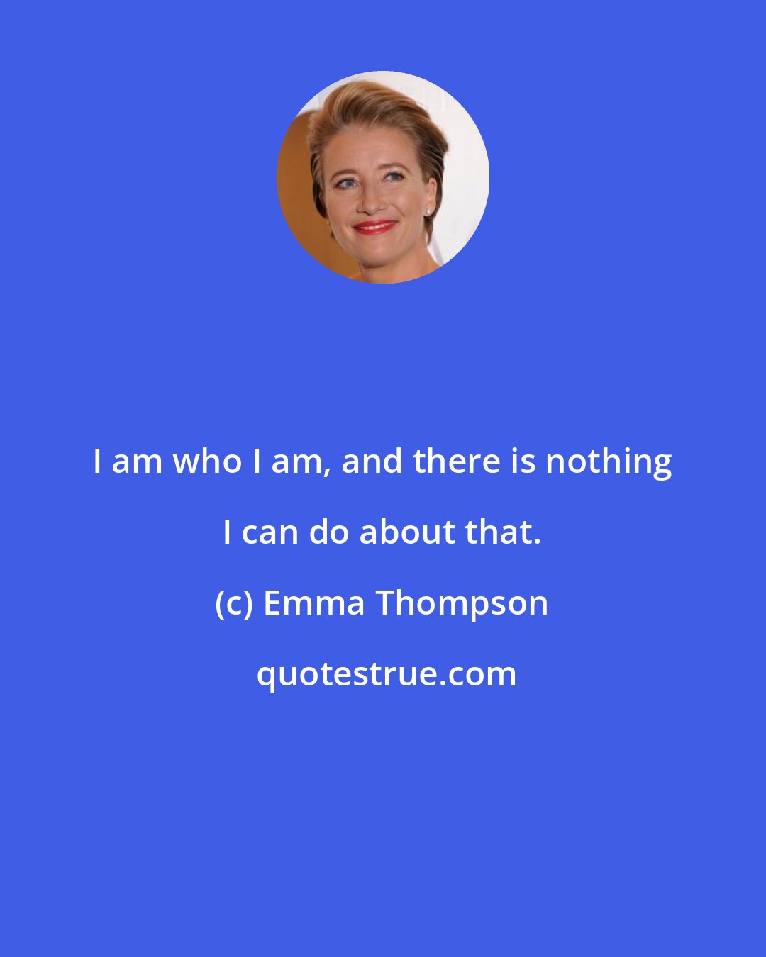 Emma Thompson: I am who I am, and there is nothing I can do about that.