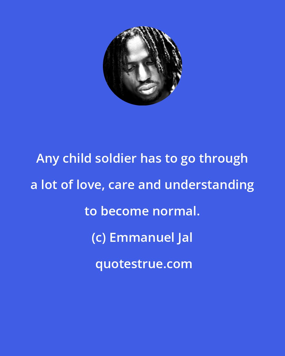 Emmanuel Jal: Any child soldier has to go through a lot of love, care and understanding to become normal.