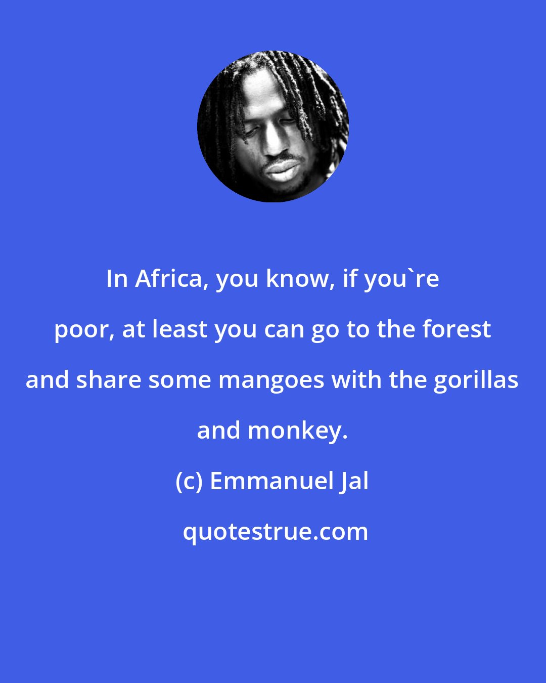 Emmanuel Jal: In Africa, you know, if you're poor, at least you can go to the forest and share some mangoes with the gorillas and monkey.
