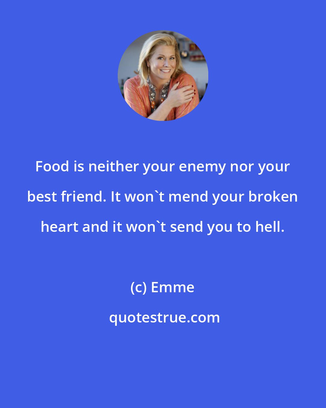 Emme: Food is neither your enemy nor your best friend. It won't mend your broken heart and it won't send you to hell.
