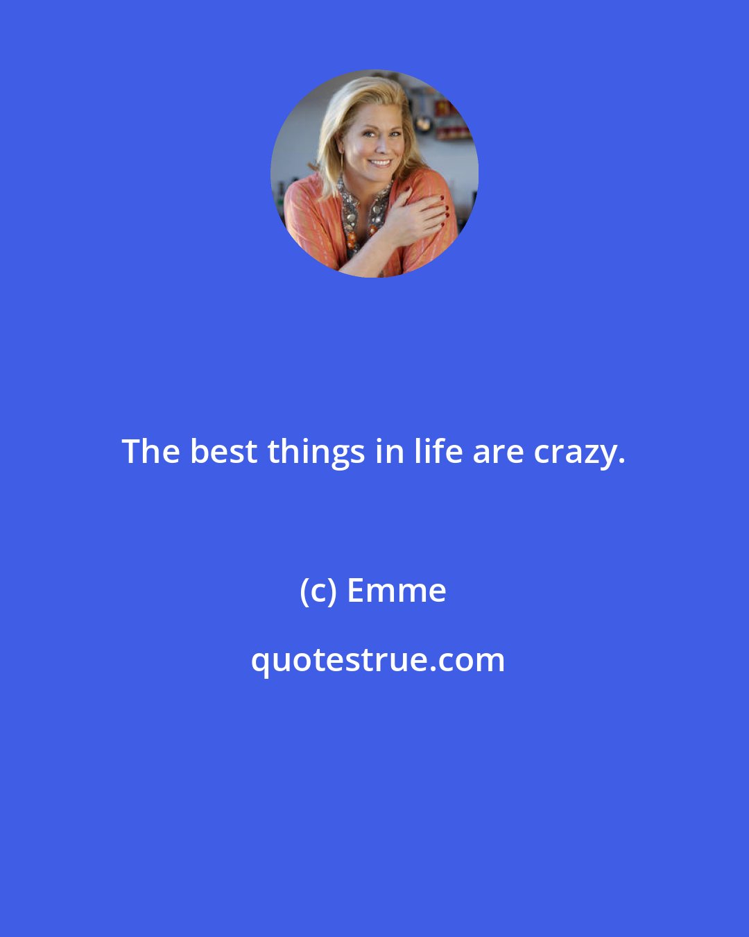 Emme: The best things in life are crazy.