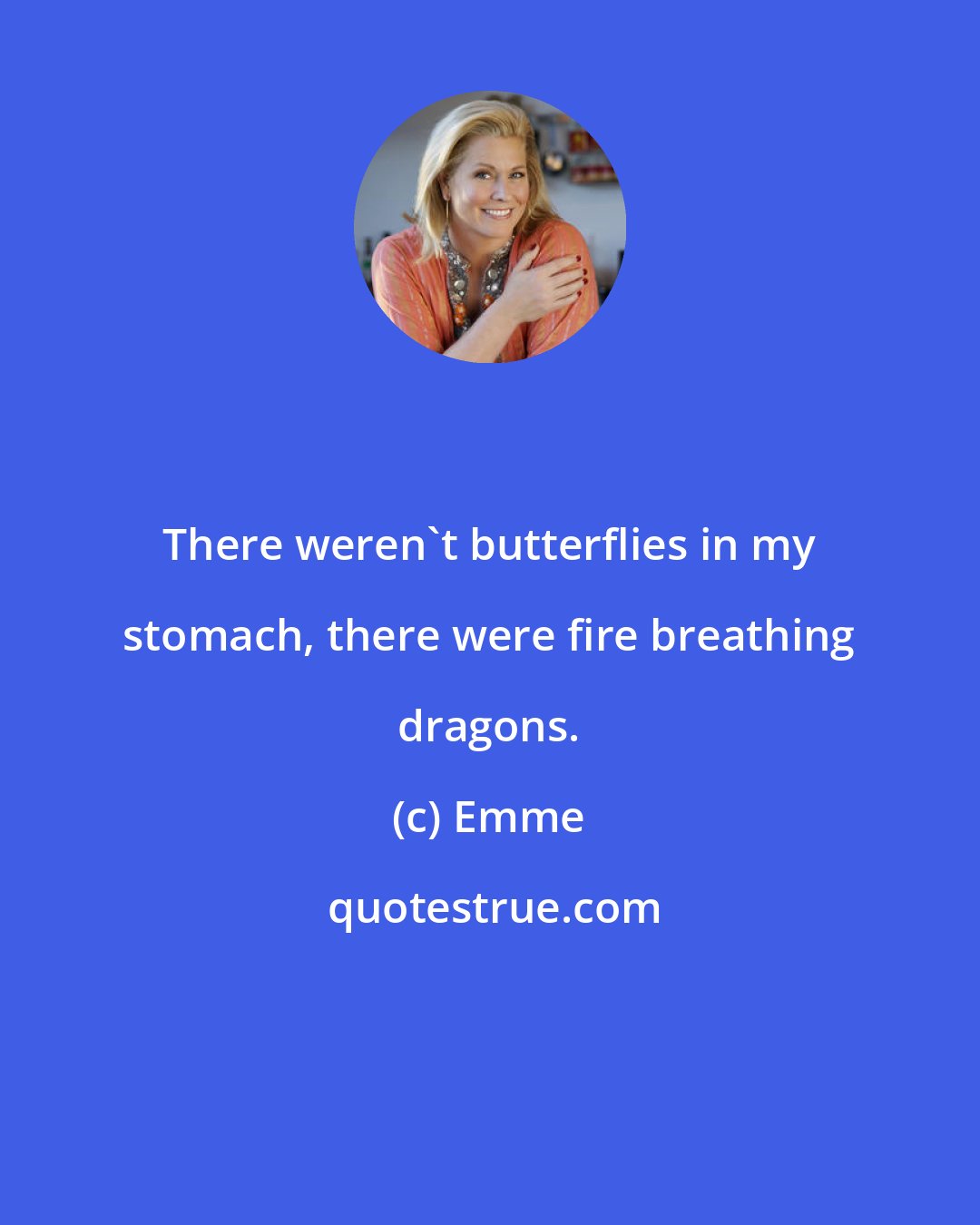 Emme: There weren't butterflies in my stomach, there were fire breathing dragons.