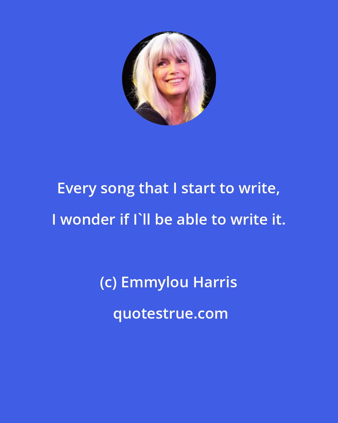 Emmylou Harris: Every song that I start to write, I wonder if I'll be able to write it.