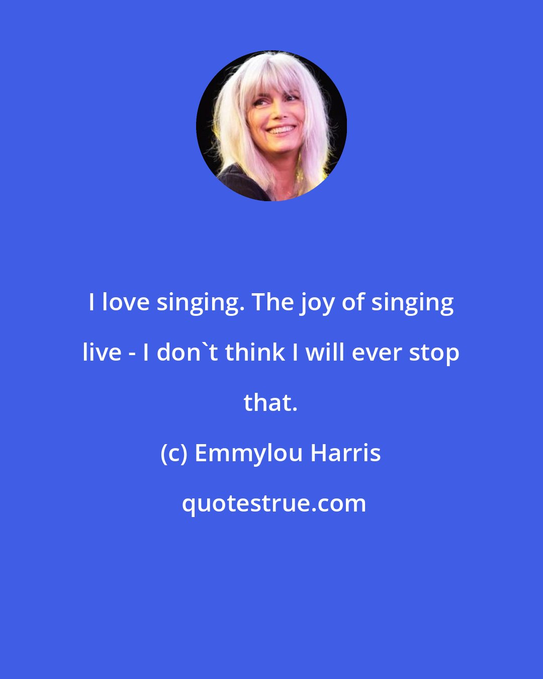 Emmylou Harris: I love singing. The joy of singing live - I don't think I will ever stop that.