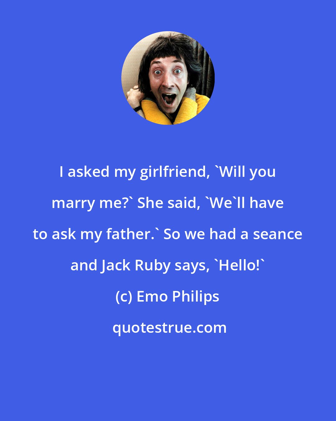 Emo Philips: I asked my girlfriend, 'Will you marry me?' She said, 'We'll have to ask my father.' So we had a seance and Jack Ruby says, 'Hello!'