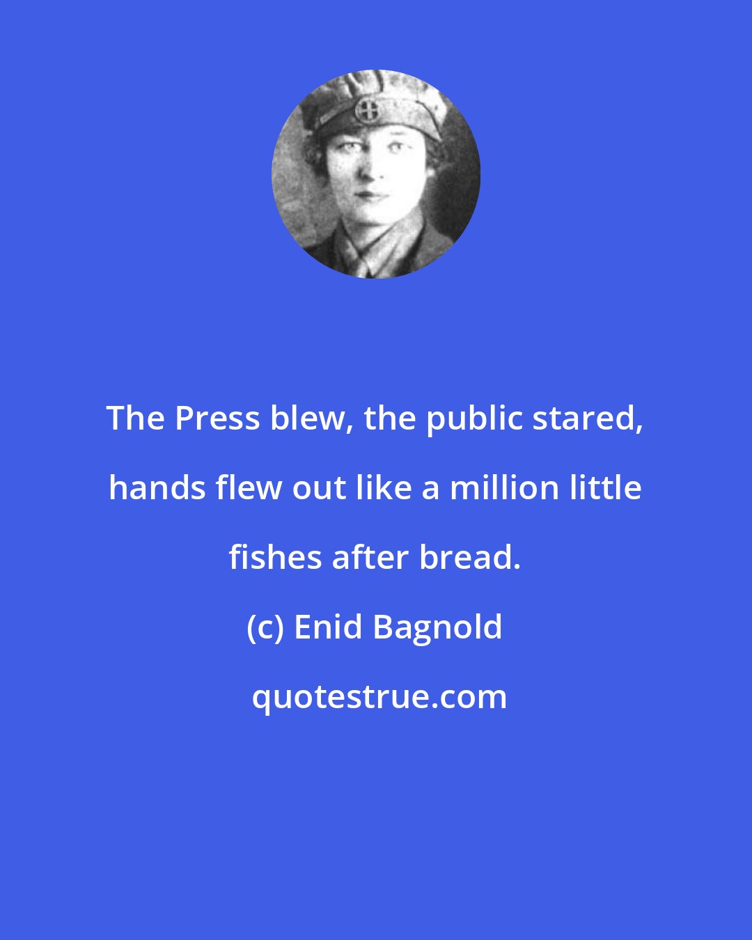 Enid Bagnold: The Press blew, the public stared, hands flew out like a million little fishes after bread.