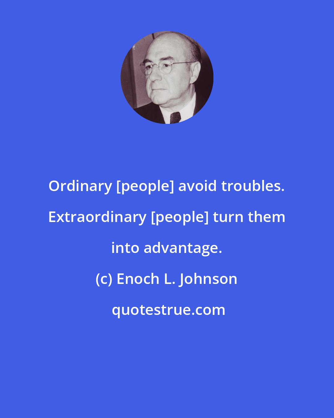 Enoch L. Johnson: Ordinary [people] avoid troubles. Extraordinary [people] turn them into advantage.