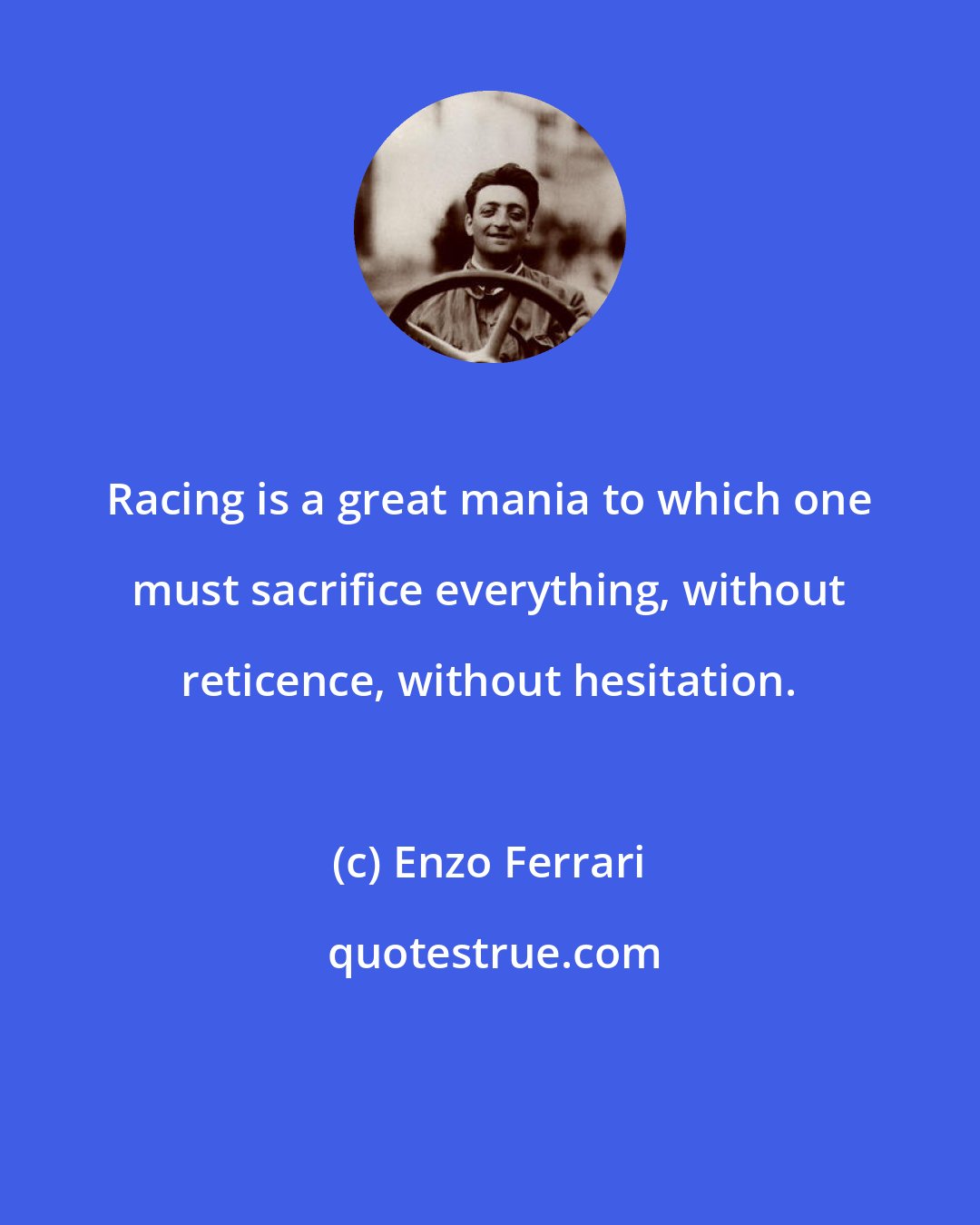 Enzo Ferrari: Racing is a great mania to which one must sacrifice everything, without reticence, without hesitation.