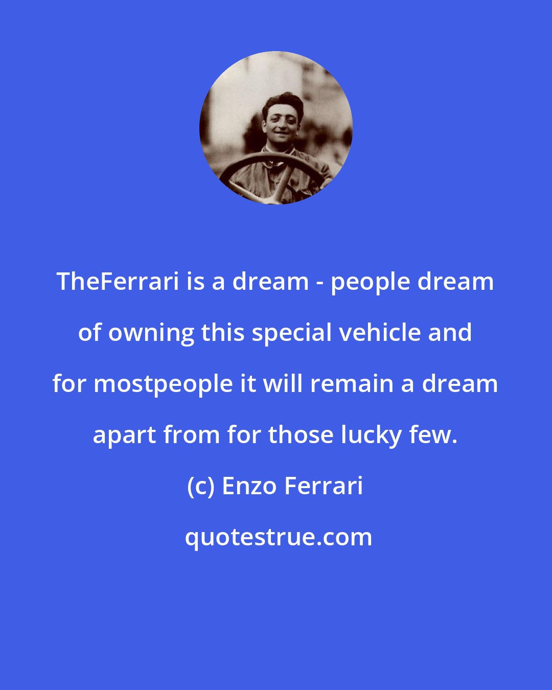 Enzo Ferrari: TheFerrari is a dream - people dream of owning this special vehicle and for mostpeople it will remain a dream apart from for those lucky few.