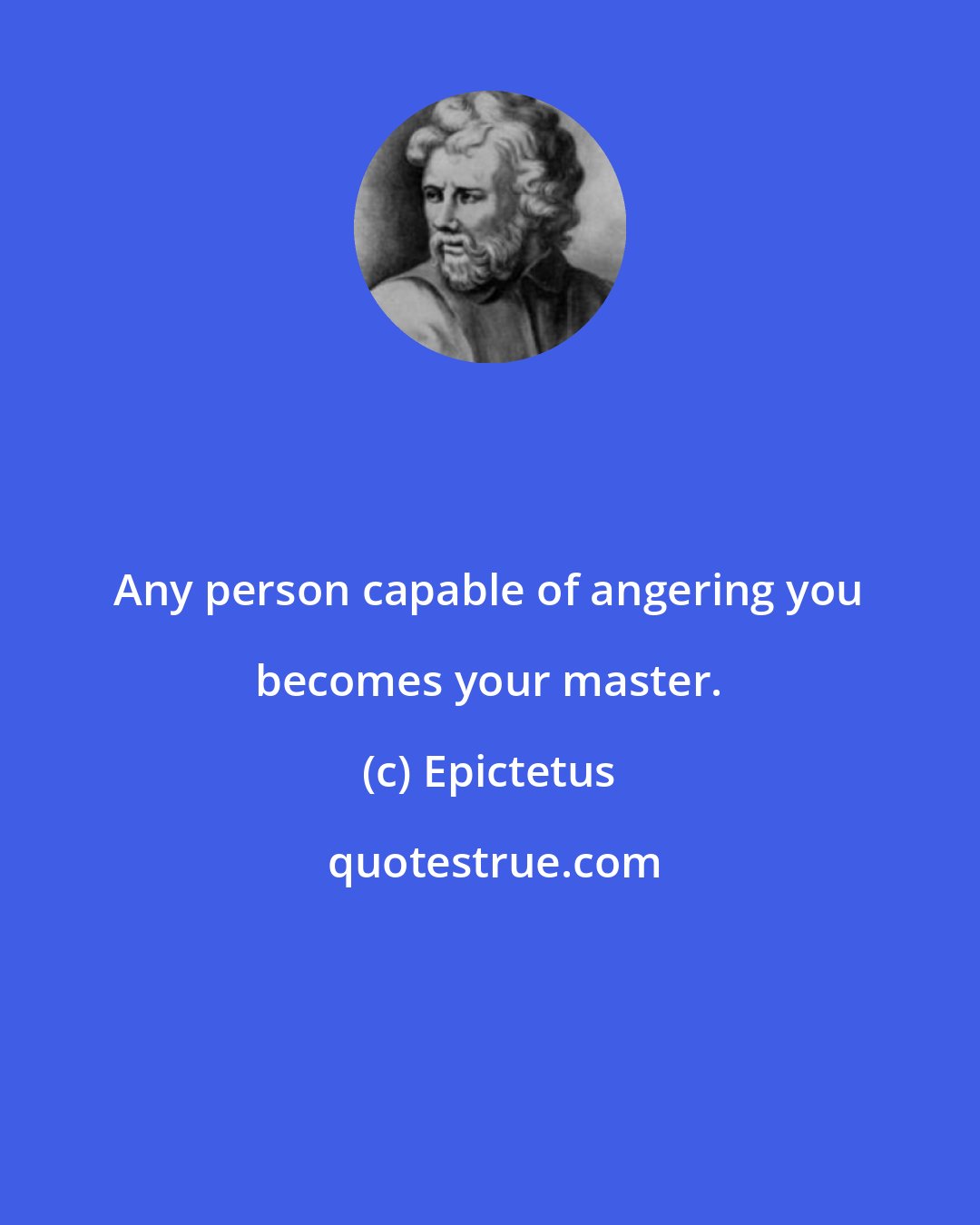 Epictetus: Any person capable of angering you becomes your master.