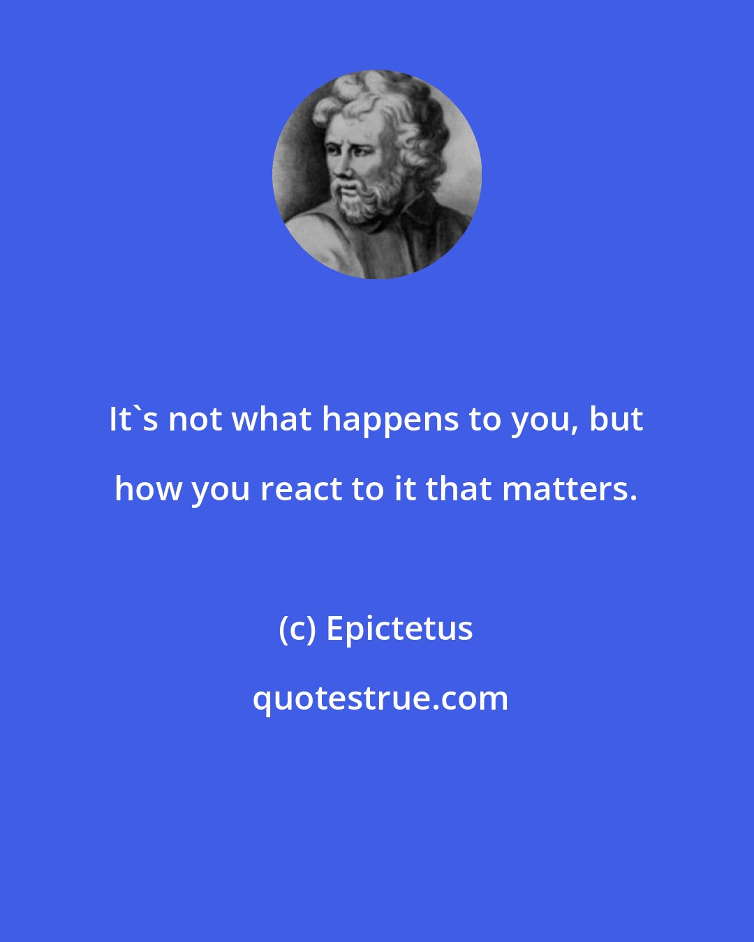 Epictetus: It's not what happens to you, but how you react to it that matters.