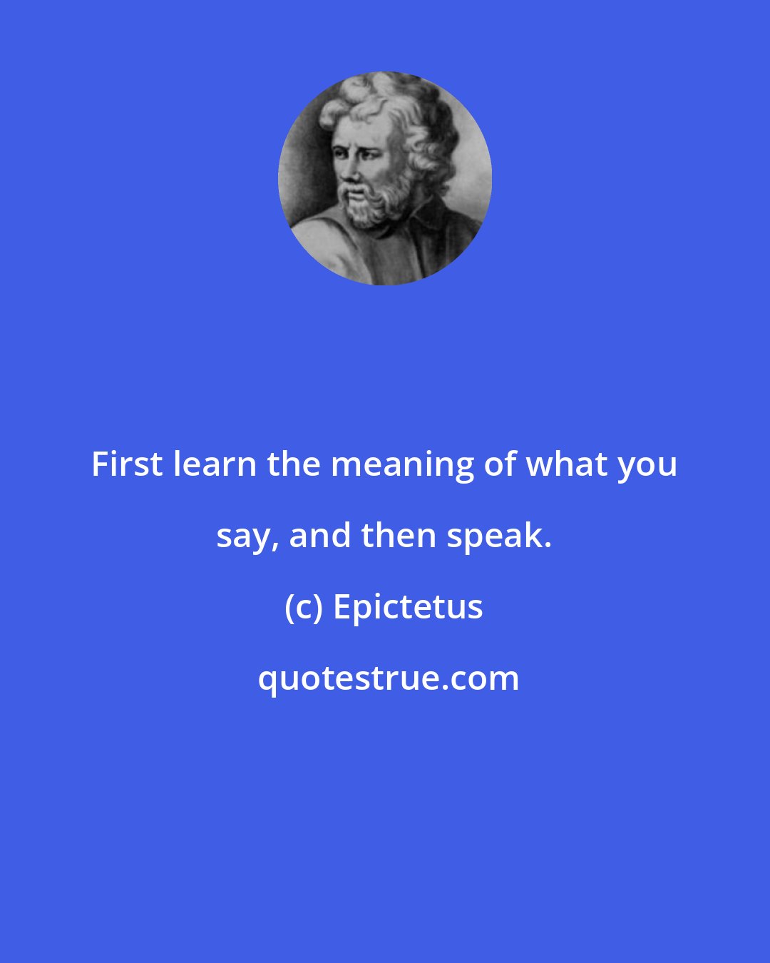 Epictetus: First learn the meaning of what you say, and then speak.
