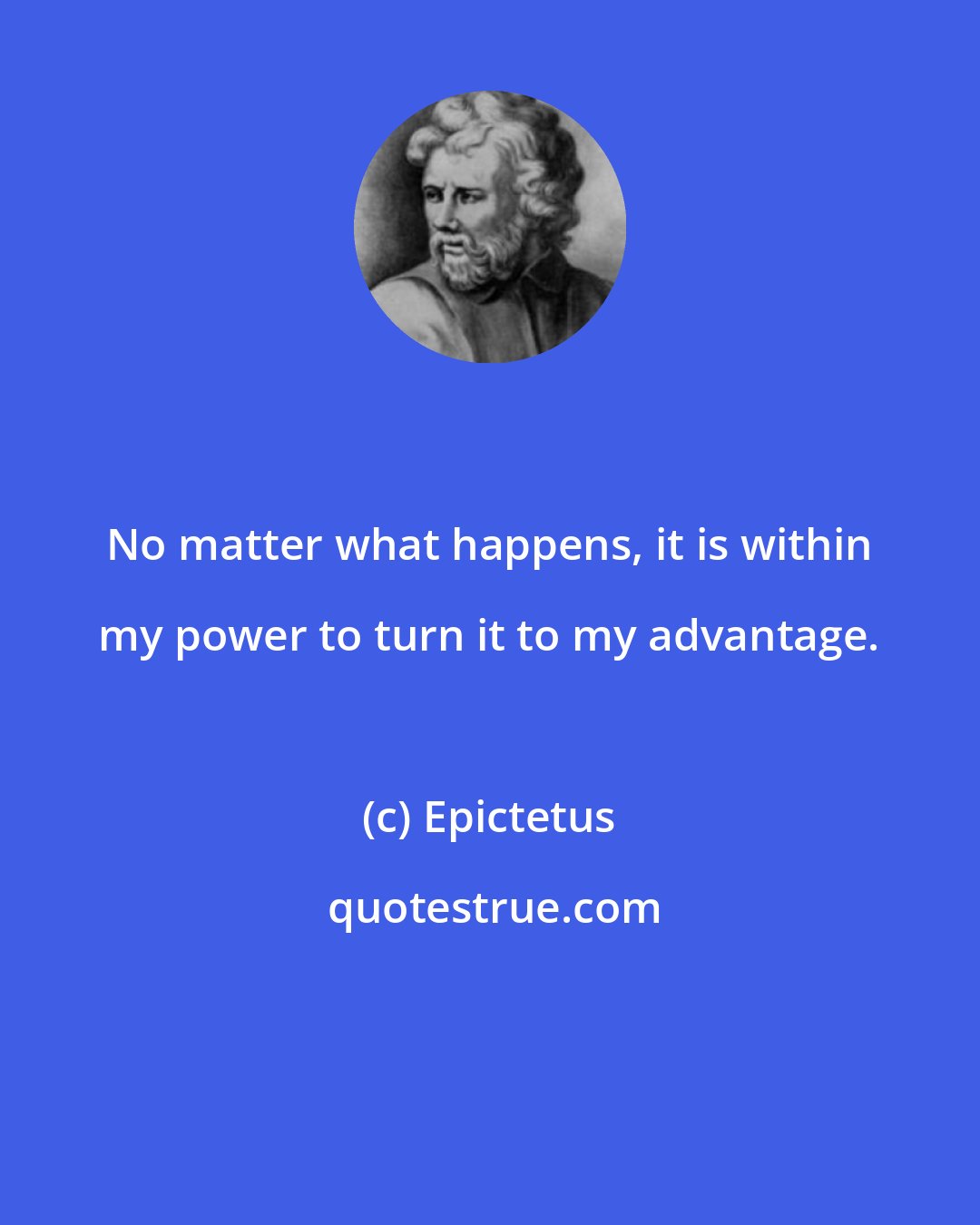 Epictetus: No matter what happens, it is within my power to turn it to my advantage.