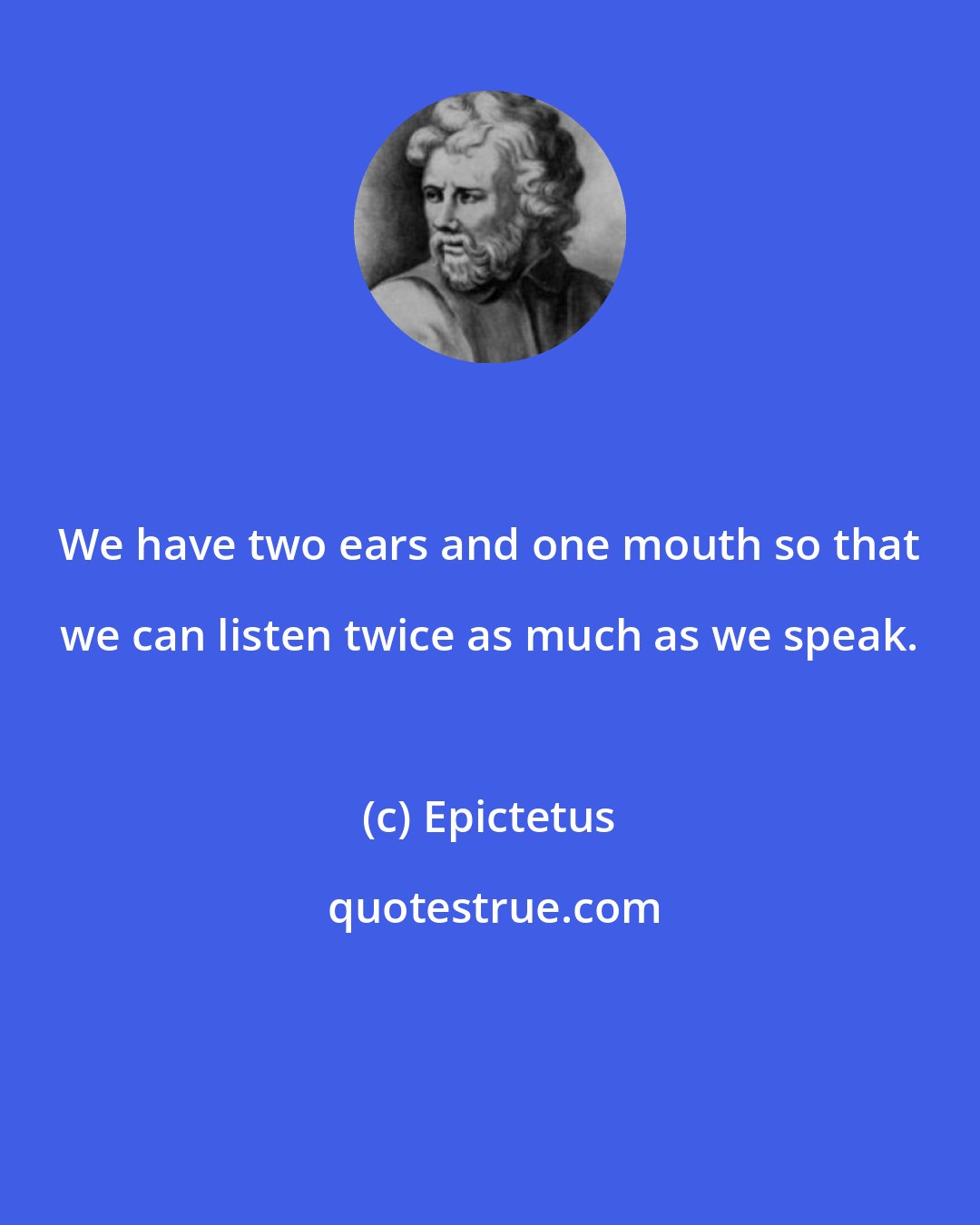Epictetus: We have two ears and one mouth so that we can listen twice as much as we speak.