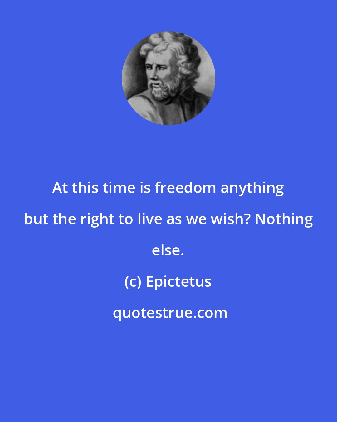 Epictetus: At this time is freedom anything but the right to live as we wish? Nothing else.