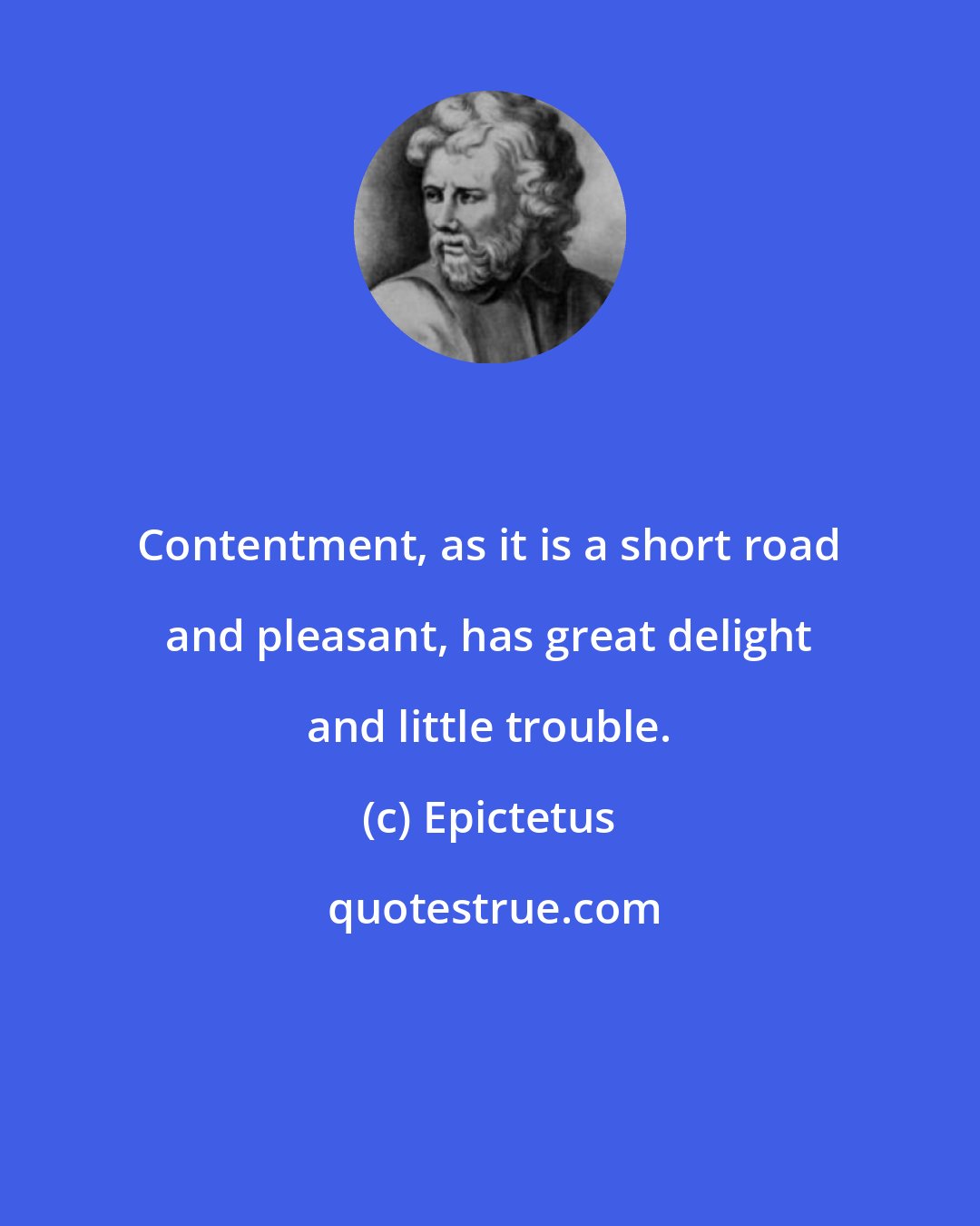 Epictetus: Contentment, as it is a short road and pleasant, has great delight and little trouble.
