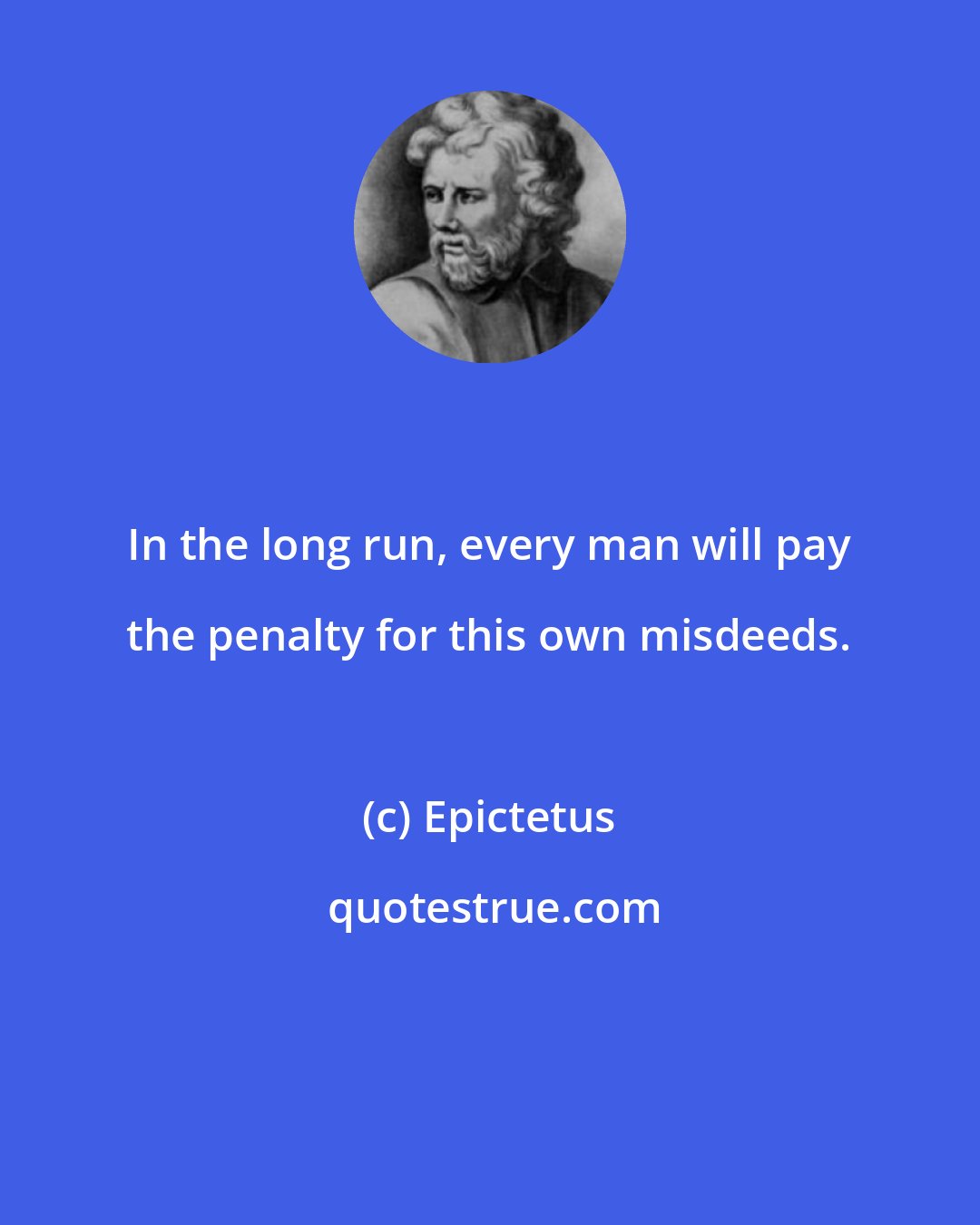 Epictetus: In the long run, every man will pay the penalty for this own misdeeds.