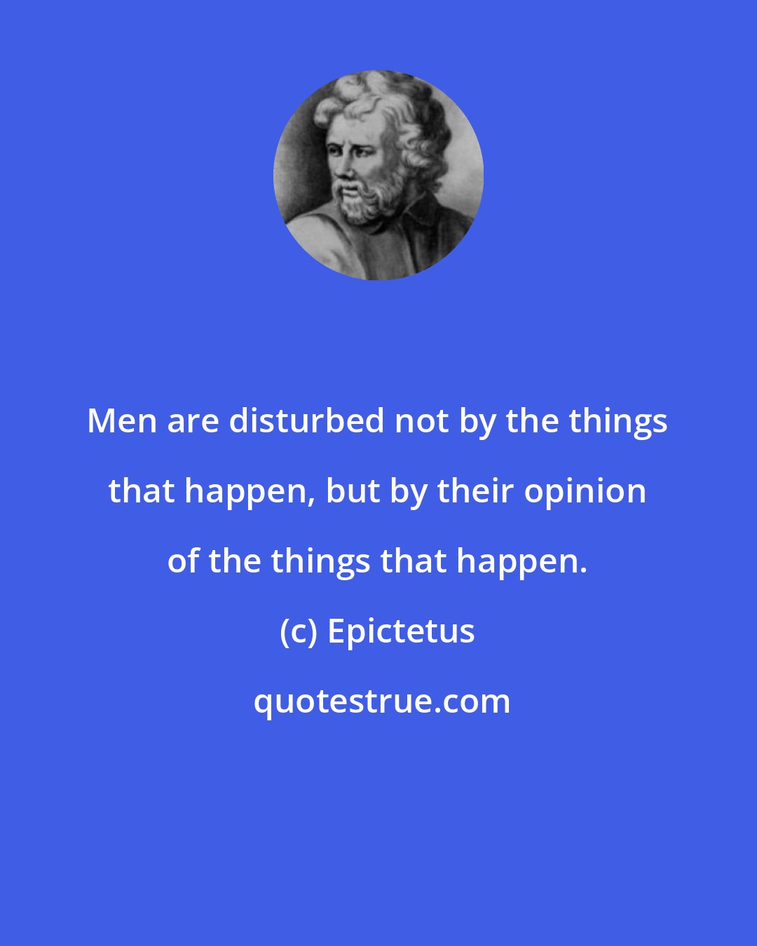 Epictetus: Men are disturbed not by the things that happen, but by their opinion of the things that happen.