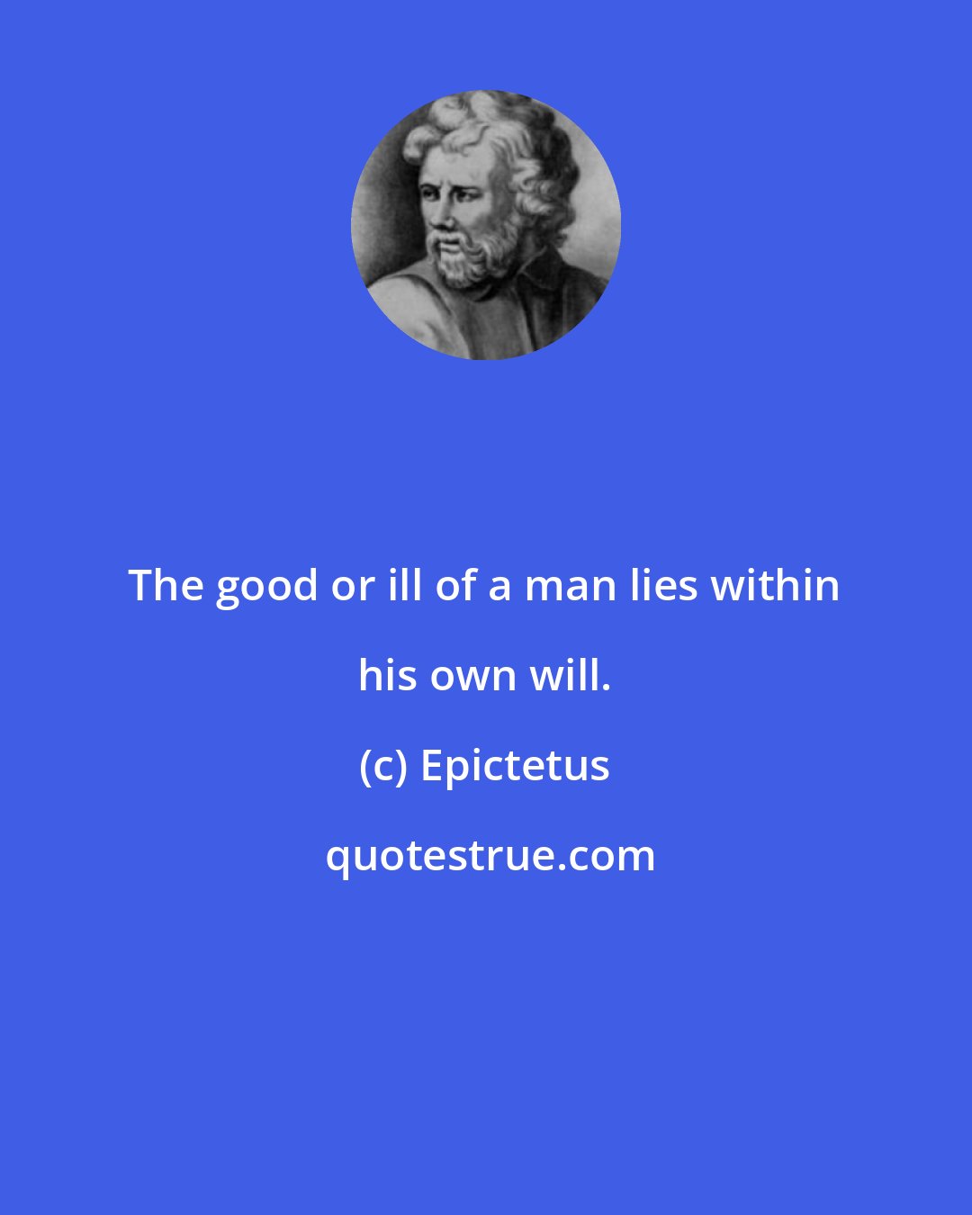 Epictetus: The good or ill of a man lies within his own will.