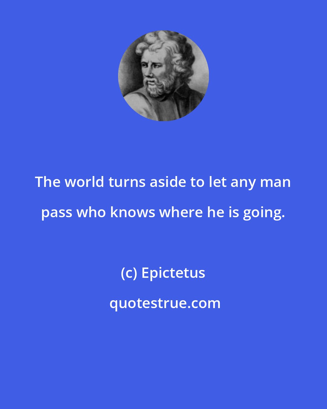 Epictetus: The world turns aside to let any man pass who knows where he is going.