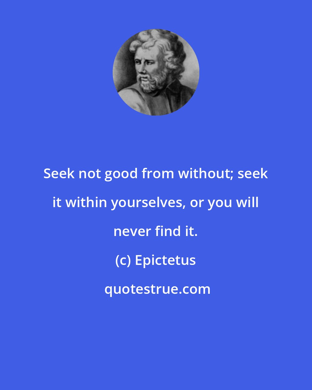 Epictetus: Seek not good from without; seek it within yourselves, or you will never find it.