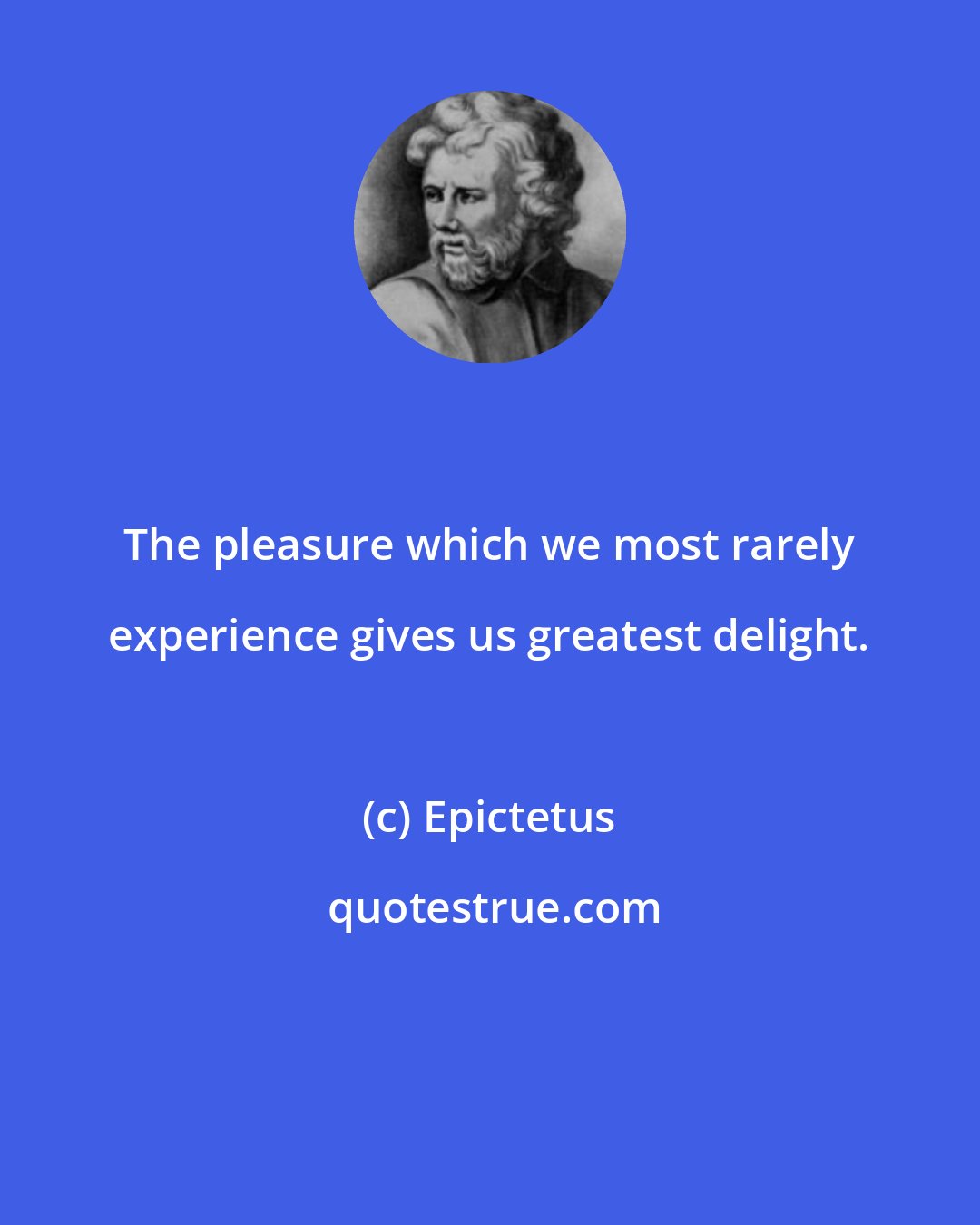 Epictetus: The pleasure which we most rarely experience gives us greatest delight.