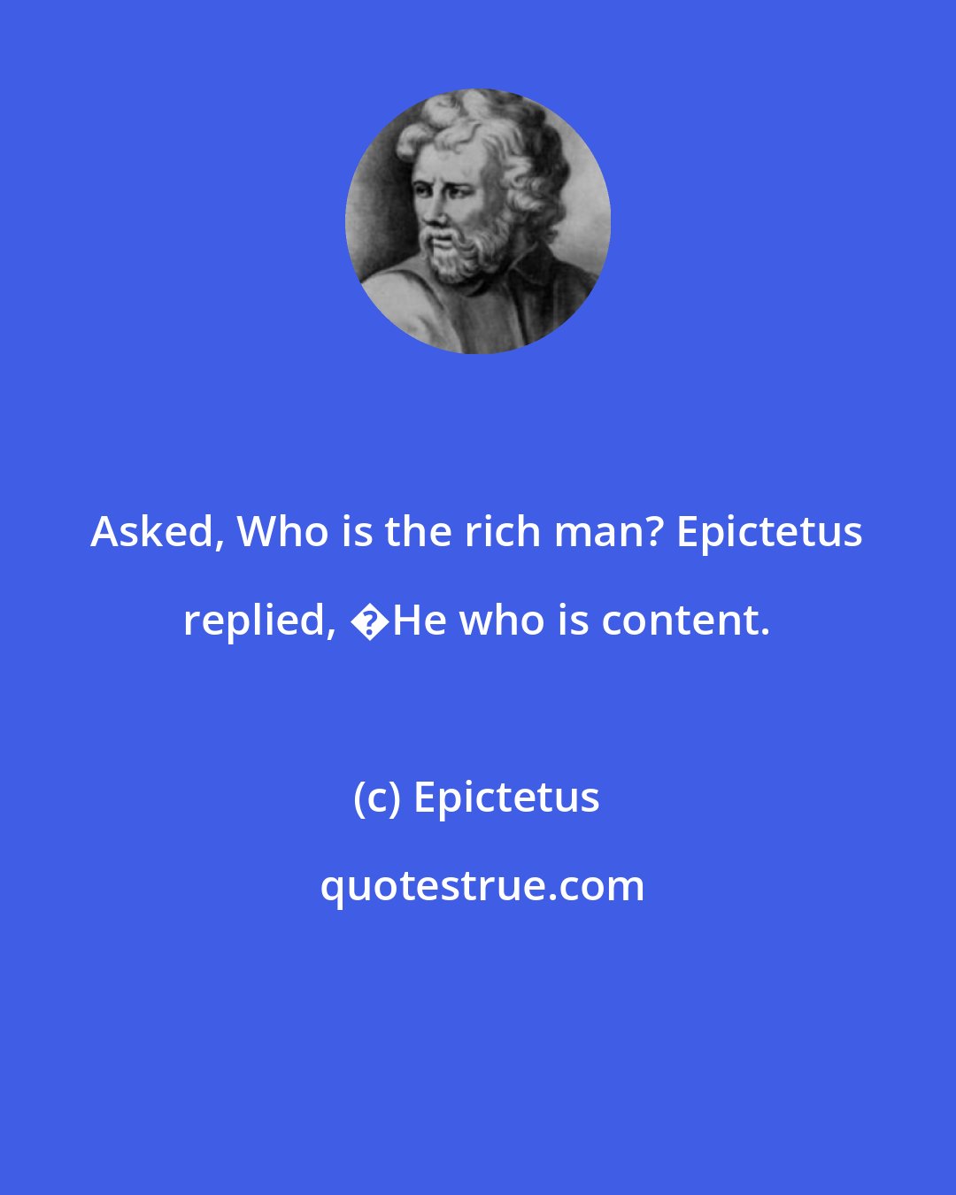 Epictetus: Asked, Who is the rich man? Epictetus replied, �He who is content.