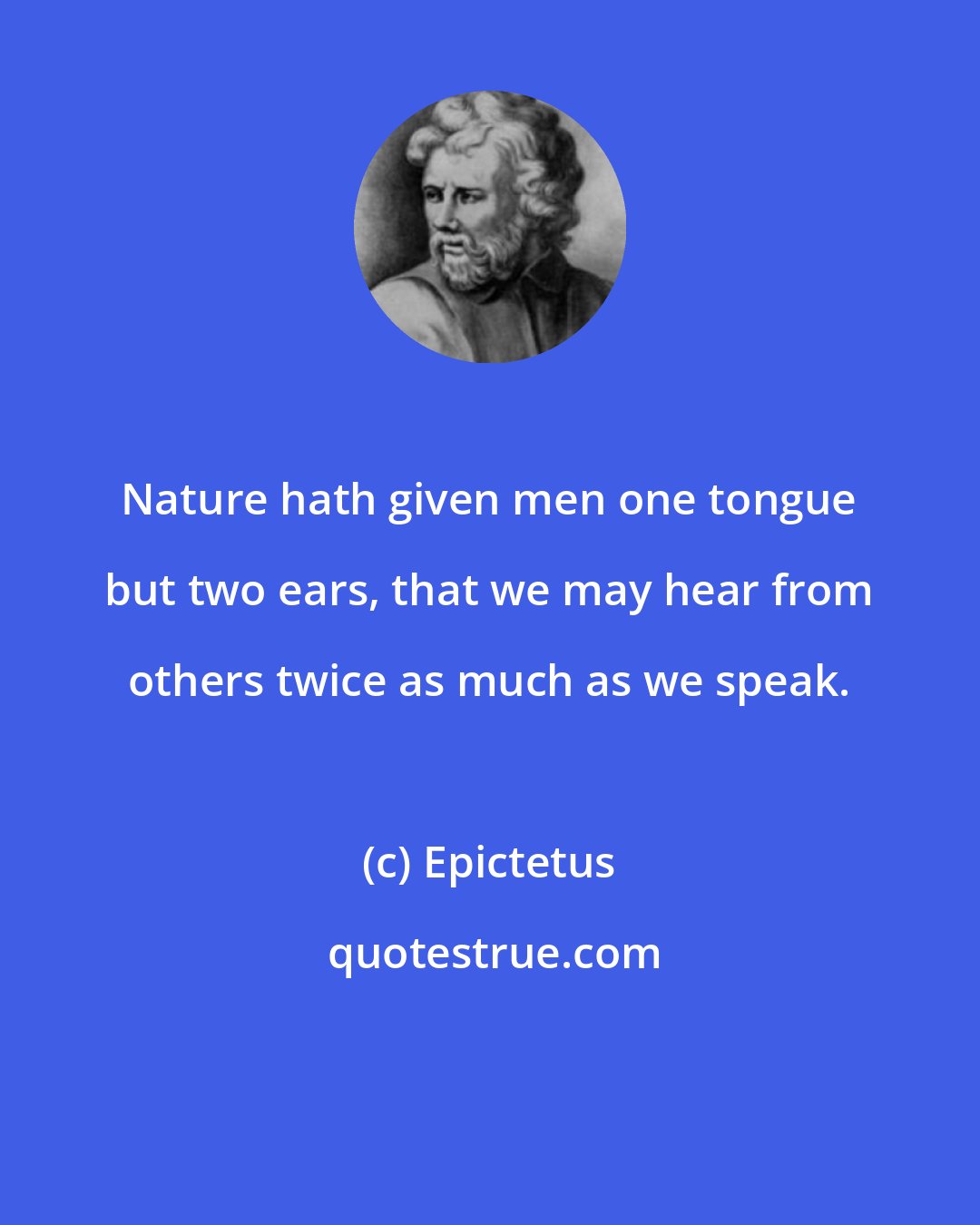 Epictetus: Nature hath given men one tongue but two ears, that we may hear from others twice as much as we speak.