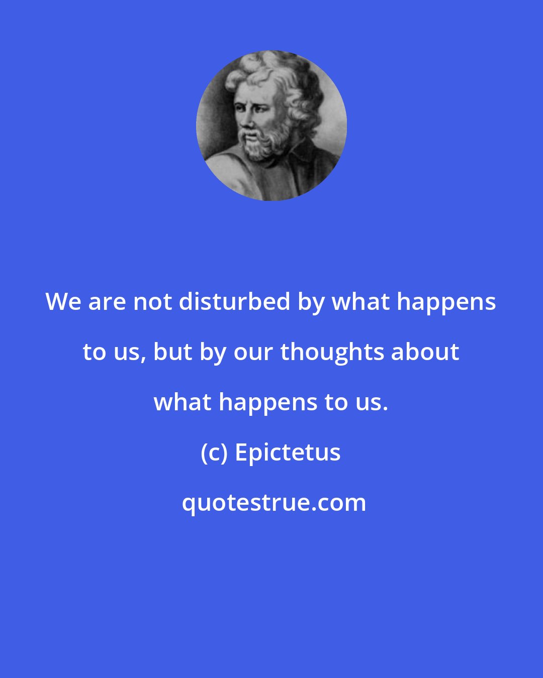 Epictetus: We are not disturbed by what happens to us, but by our thoughts about what happens to us.