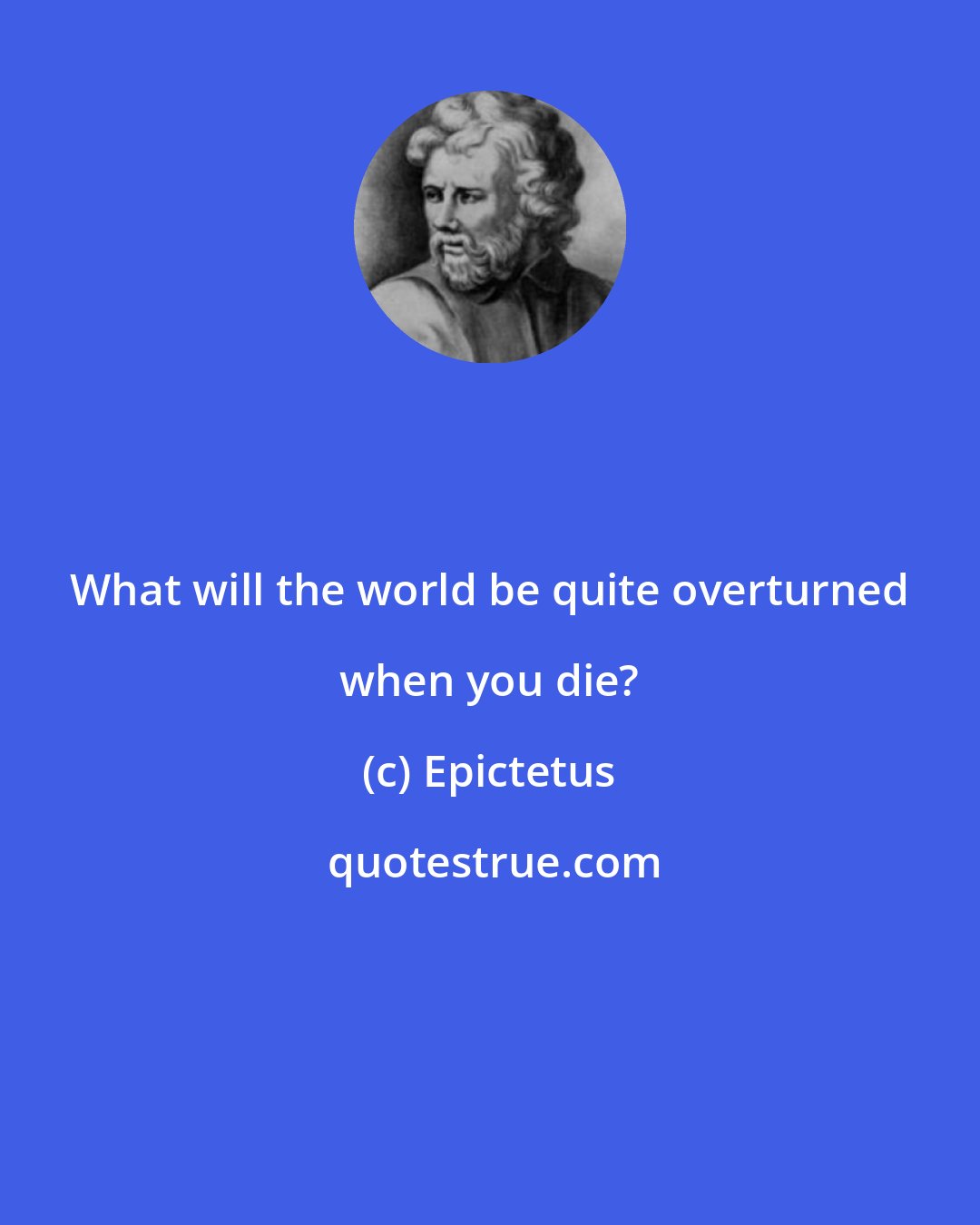 Epictetus: What will the world be quite overturned when you die?