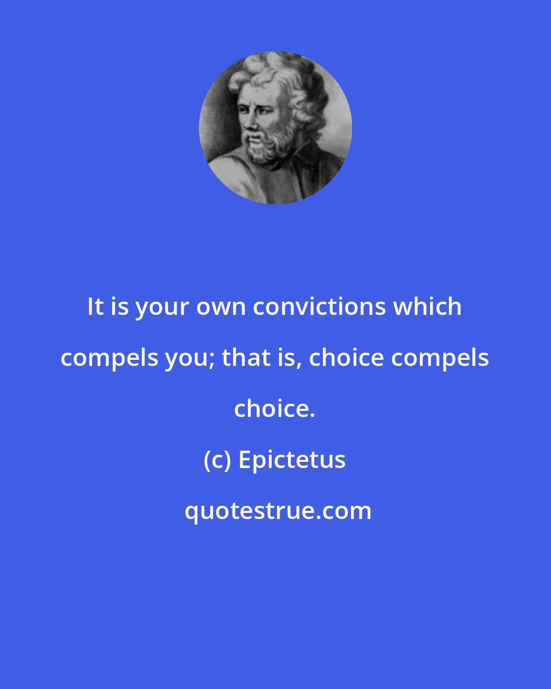 Epictetus: It is your own convictions which compels you; that is, choice compels choice.