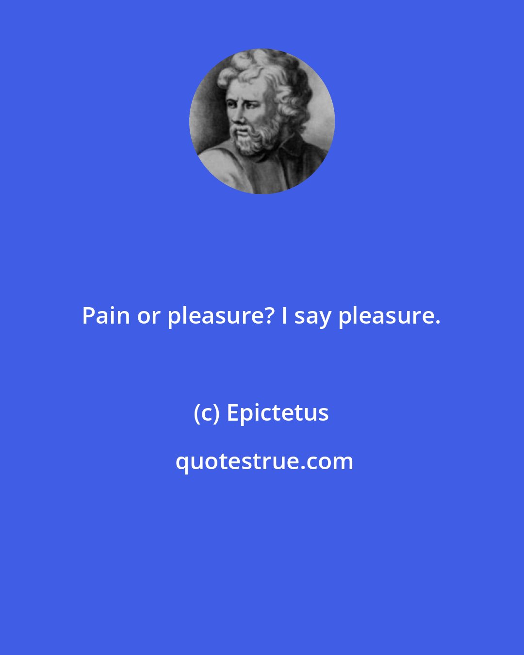 Epictetus: Pain or pleasure? I say pleasure.