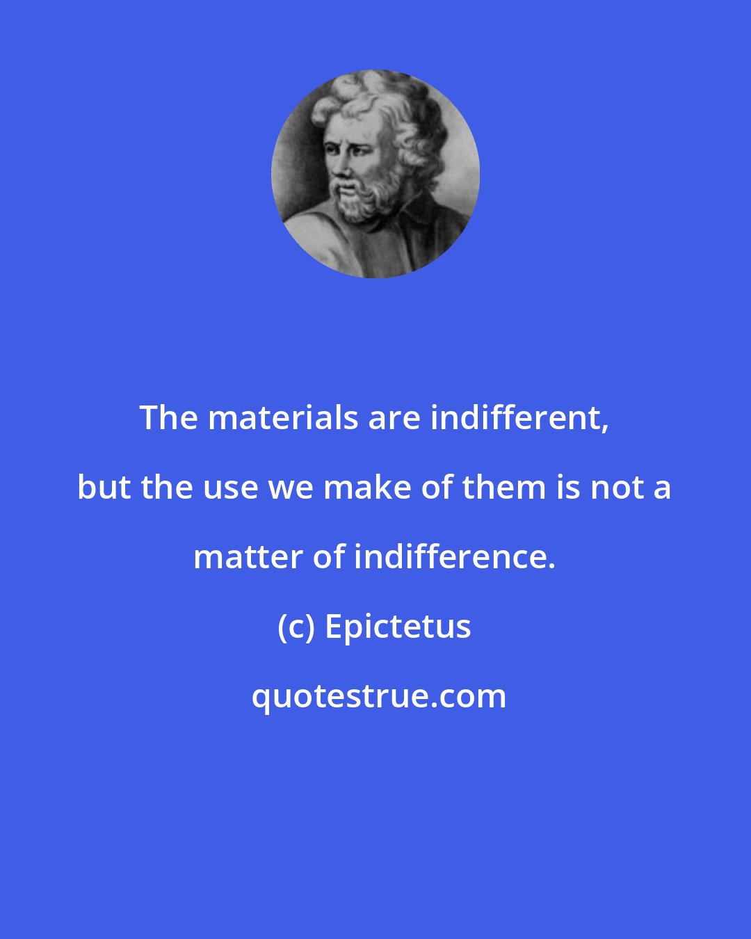 Epictetus: The materials are indifferent, but the use we make of them is not a matter of indifference.