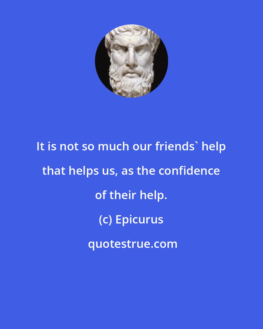 Epicurus: It is not so much our friends' help that helps us, as the confidence of their help.