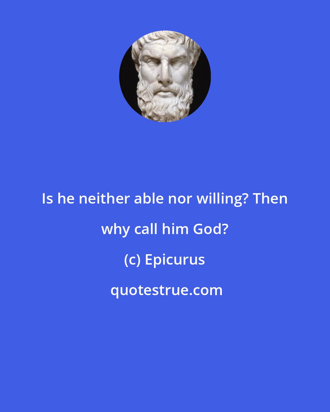Epicurus: Is he neither able nor willing? Then why call him God?