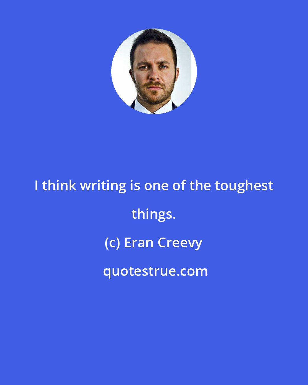 Eran Creevy: I think writing is one of the toughest things.