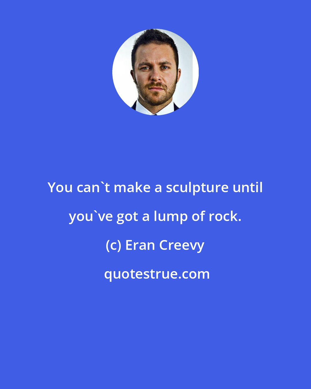 Eran Creevy: You can't make a sculpture until you've got a lump of rock.