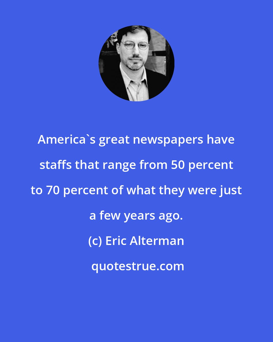 Eric Alterman: America's great newspapers have staffs that range from 50 percent to 70 percent of what they were just a few years ago.
