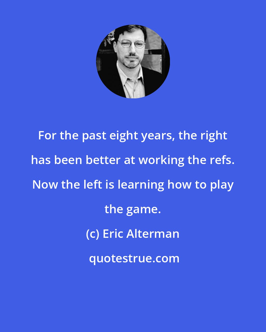Eric Alterman: For the past eight years, the right has been better at working the refs. Now the left is learning how to play the game.